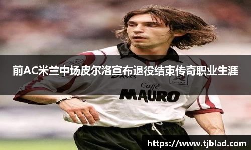 前AC米兰中场皮尔洛宣布退役结束传奇职业生涯
