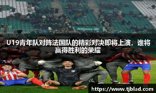 U19青年队对阵法国队的精彩对决即将上演，谁将赢得胜利的荣耀