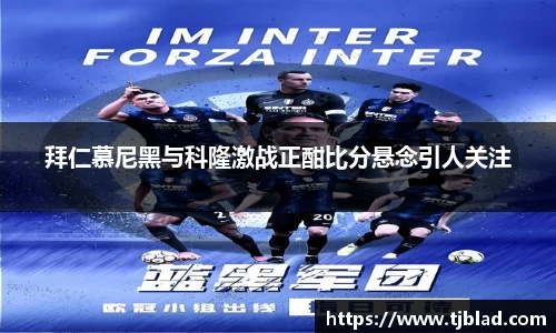 拜仁慕尼黑与科隆激战正酣比分悬念引人关注