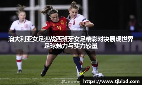 澳大利亚女足迎战西班牙女足精彩对决展现世界足球魅力与实力较量