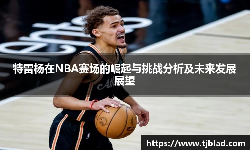 特雷杨在NBA赛场的崛起与挑战分析及未来发展展望