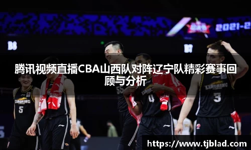 腾讯视频直播CBA山西队对阵辽宁队精彩赛事回顾与分析