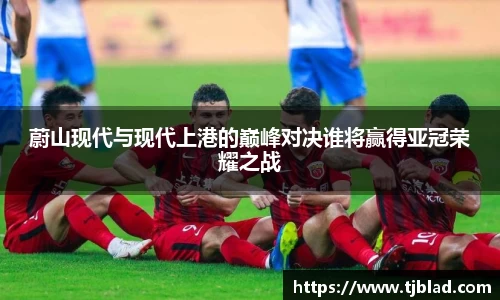 蔚山现代与现代上港的巅峰对决谁将赢得亚冠荣耀之战