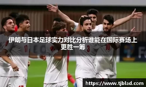 伊朗与日本足球实力对比分析谁能在国际赛场上更胜一筹